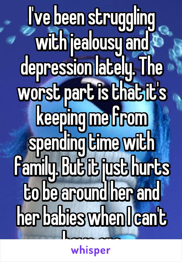 I've been struggling with jealousy and depression lately. The worst part is that it's keeping me from spending time with family. But it just hurts to be around her and her babies when I can't have one