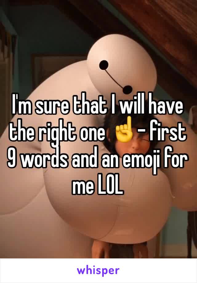 I'm sure that I will have the right one ☝️- first 9 words and an emoji for me LOL 