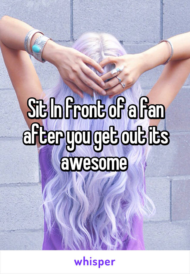 Sit In front of a fan after you get out its awesome 