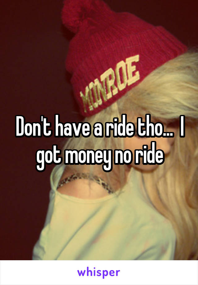 Don't have a ride tho...  I got money no ride