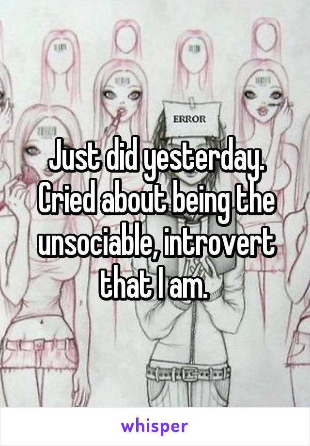 Just did yesterday. Cried about being the unsociable, introvert that I am. 