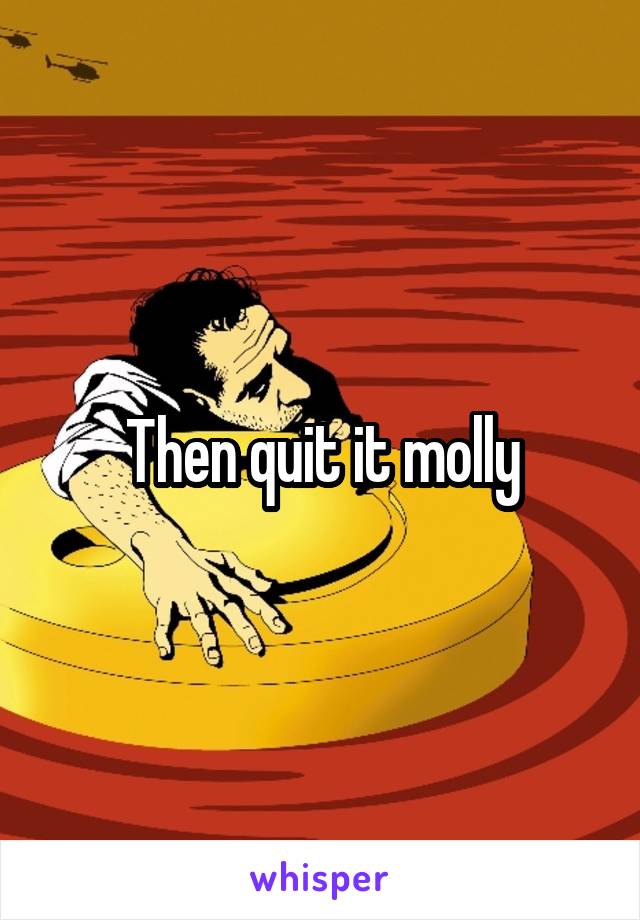 Then quit it molly