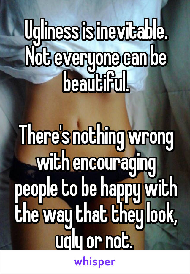 Ugliness is inevitable. Not everyone can be beautiful.

There's nothing wrong with encouraging people to be happy with the way that they look, ugly or not. 