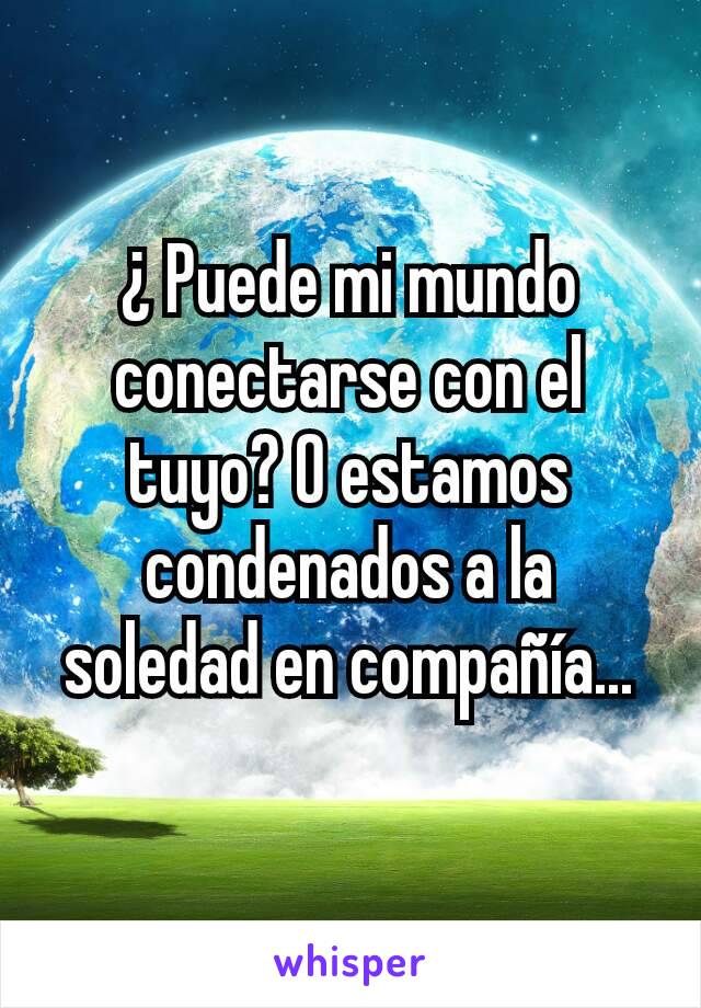 ¿ Puede mi mundo conectarse con el tuyo? O estamos condenados a la soledad en compañía...