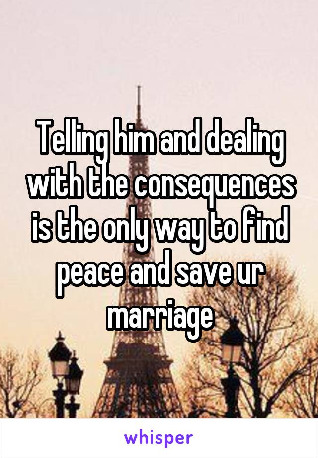 Telling him and dealing with the consequences is the only way to find peace and save ur marriage