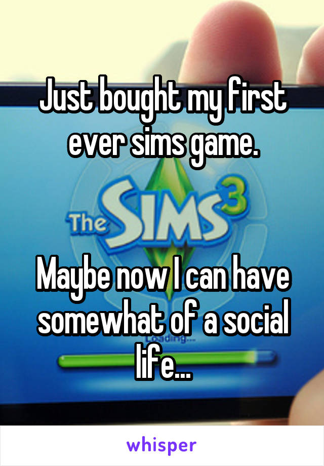 Just bought my first ever sims game.


Maybe now I can have somewhat of a social life...