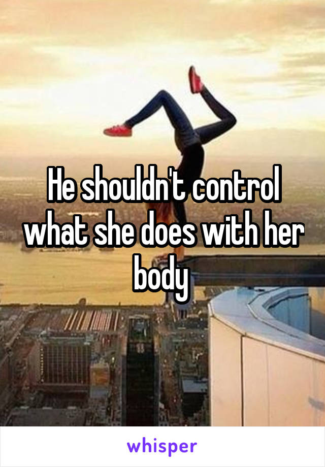 He shouldn't control what she does with her body 