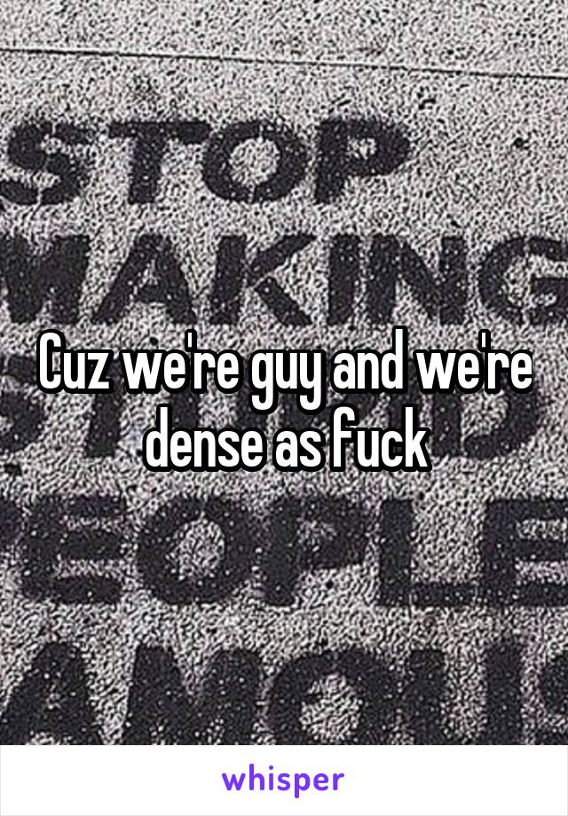 Cuz we're guy and we're dense as fuck