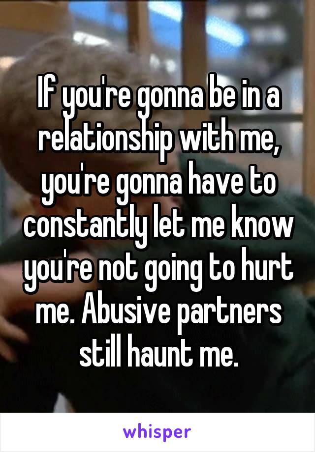 If you're gonna be in a relationship with me, you're gonna have to constantly let me know you're not going to hurt me. Abusive partners still haunt me.