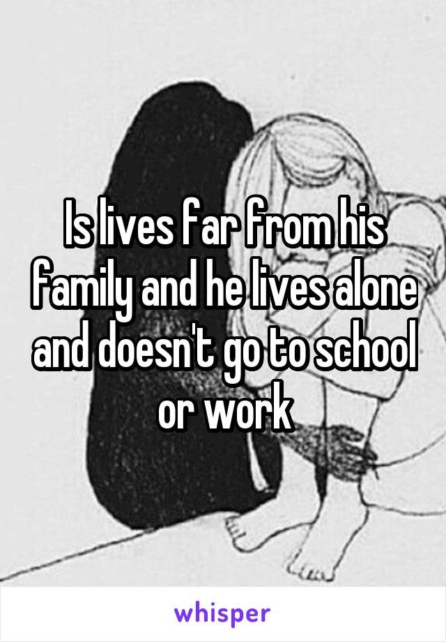 Is lives far from his family and he lives alone and doesn't go to school or work