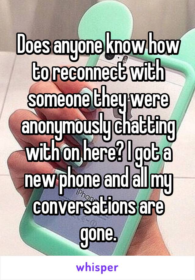 Does anyone know how to reconnect with someone they were anonymously chatting with on here? I got a new phone and all my conversations are gone.