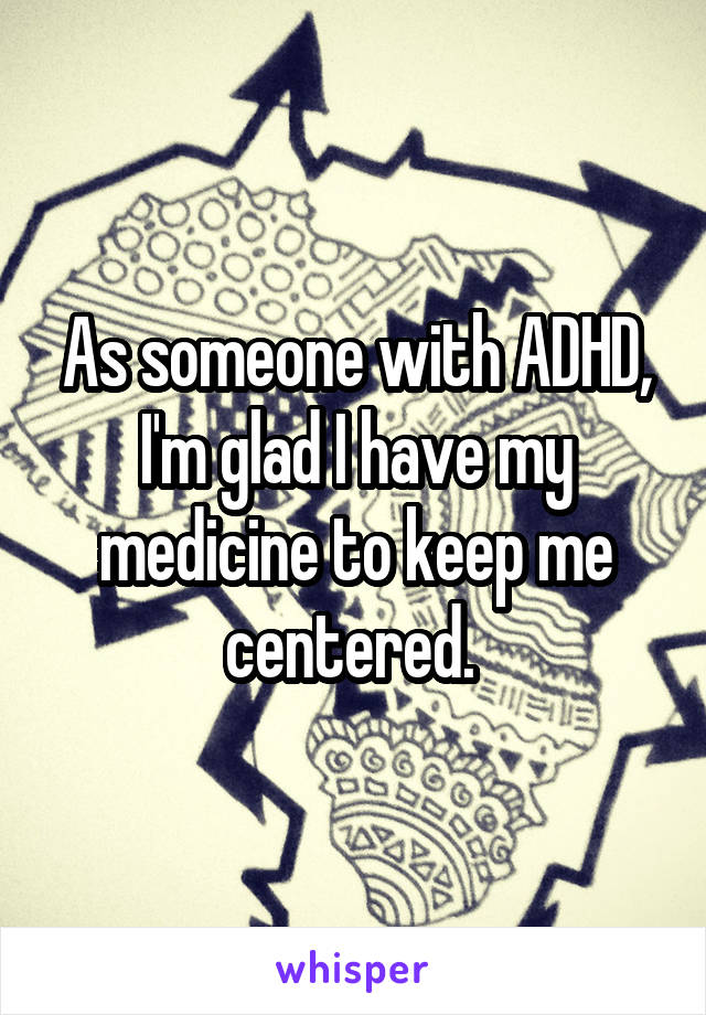 As someone with ADHD, I'm glad I have my medicine to keep me centered. 