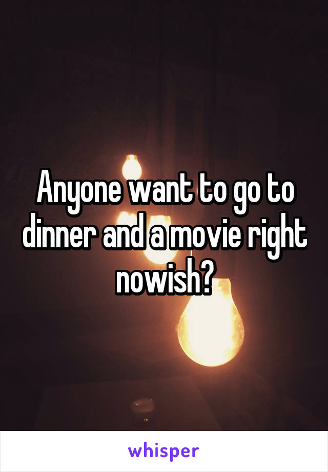 Anyone want to go to dinner and a movie right nowish?