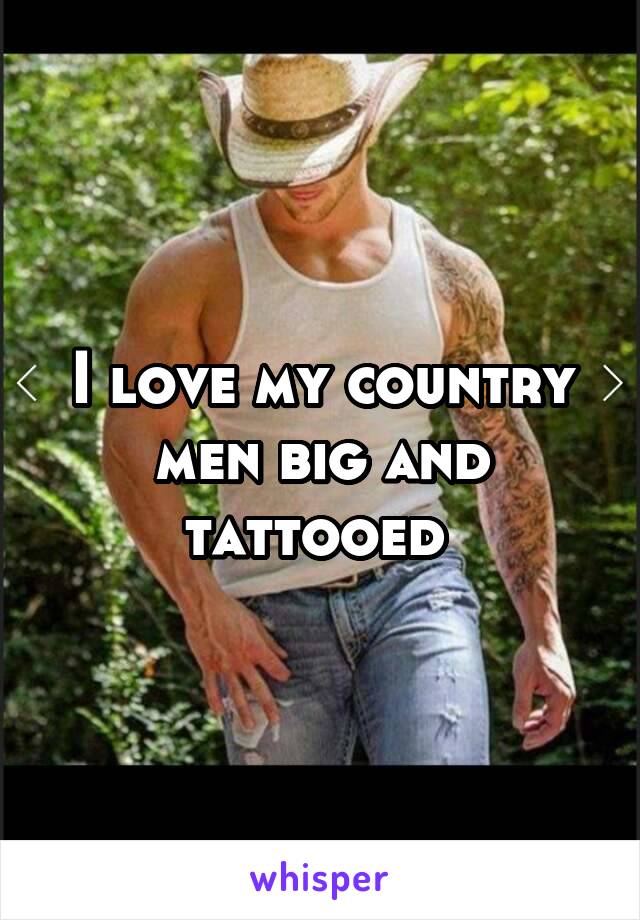 I love my country men big and tattooed 