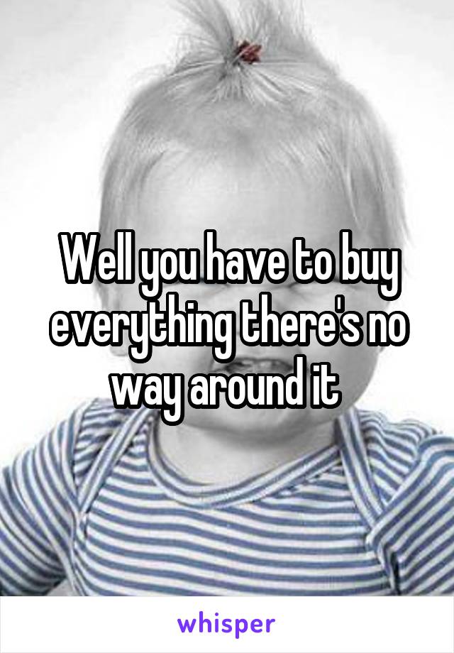 Well you have to buy everything there's no way around it 