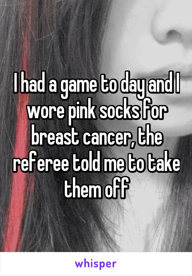 I had a game to day and I wore pink socks for breast cancer, the referee told me to take them off