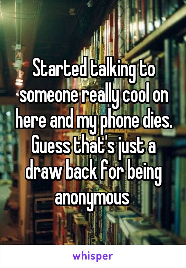 Started talking to someone really cool on here and my phone dies. Guess that's just a draw back for being anonymous 