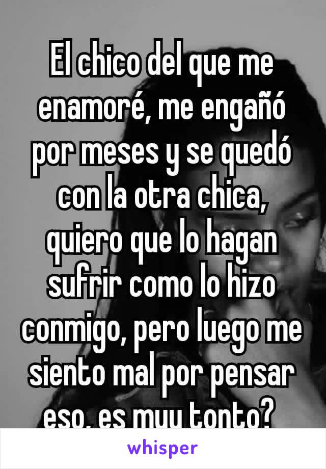 El chico del que me enamoré, me engañó por meses y se quedó con la otra chica, quiero que lo hagan sufrir como lo hizo conmigo, pero luego me siento mal por pensar eso, es muy tonto? 