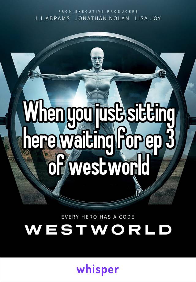 When you just sitting here waiting for ep 3 of westworld