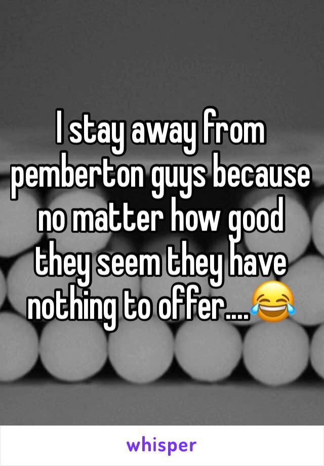 I stay away from pemberton guys because no matter how good they seem they have nothing to offer....😂