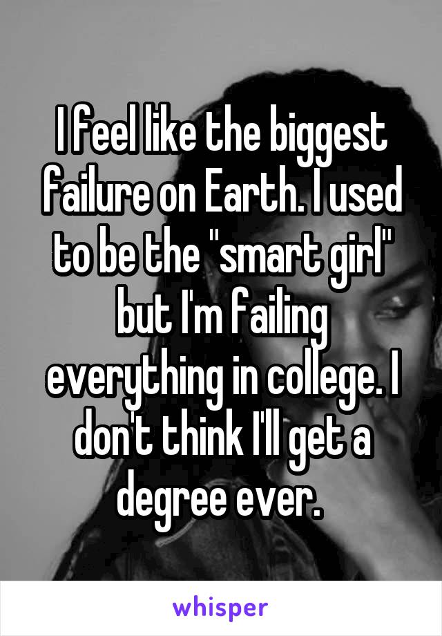 I feel like the biggest failure on Earth. I used to be the "smart girl" but I'm failing everything in college. I don't think I'll get a degree ever. 