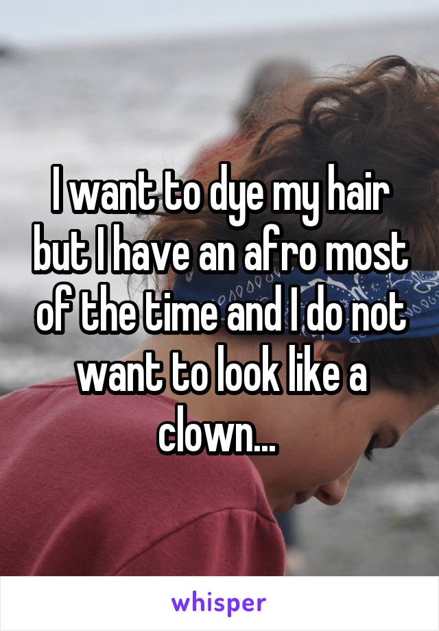 I want to dye my hair but I have an afro most of the time and I do not want to look like a clown... 