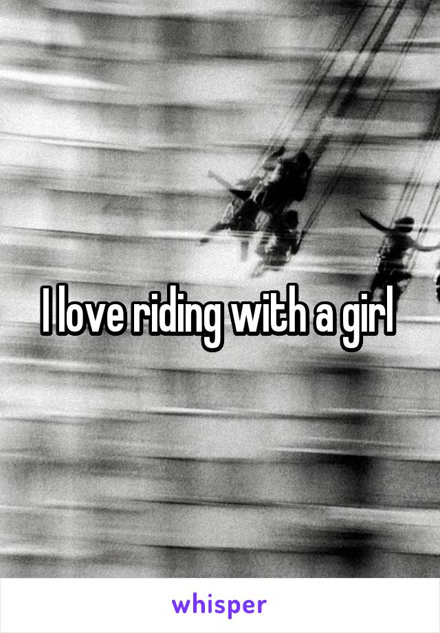 I love riding with a girl 