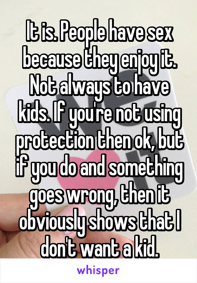 It is. People have sex because they enjoy it. Not always to have kids. If you're not using protection then ok, but if you do and something goes wrong, then it obviously shows that I don't want a kid.