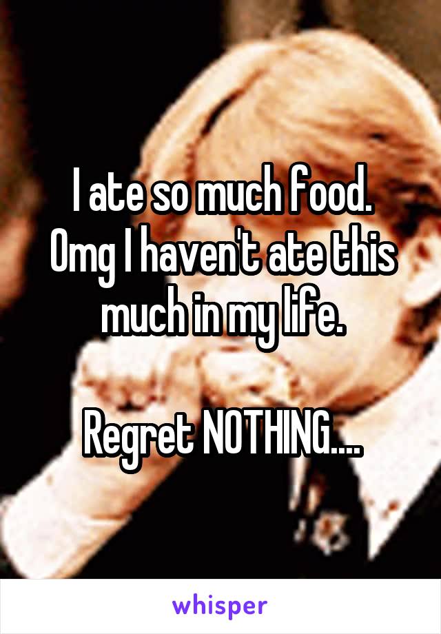 I ate so much food.
Omg I haven't ate this much in my life.

Regret NOTHING....