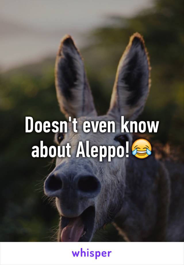 Doesn't even know about Aleppo!😂