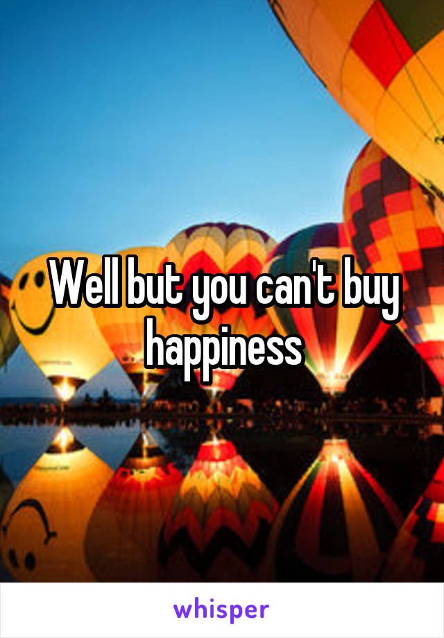 Well but you can't buy happiness