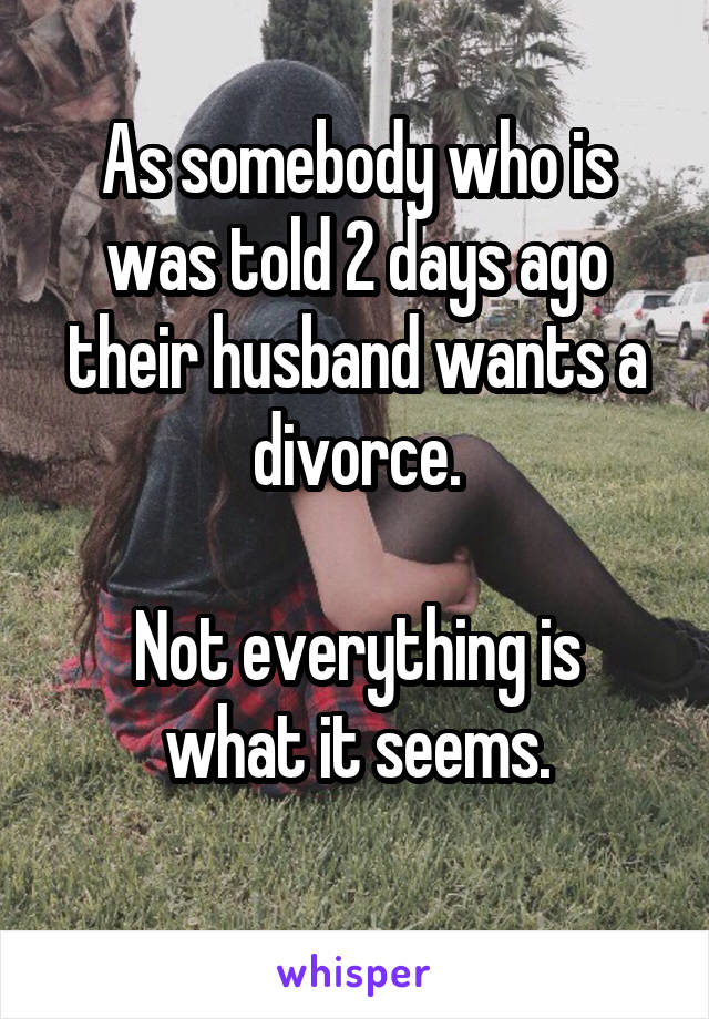 As somebody who is was told 2 days ago their husband wants a divorce.

Not everything is what it seems.
