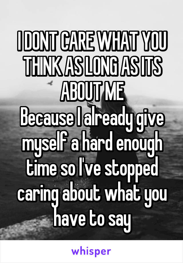 I DONT CARE WHAT YOU THINK AS LONG AS ITS ABOUT ME
Because I already give myself a hard enough time so I've stopped caring about what you have to say