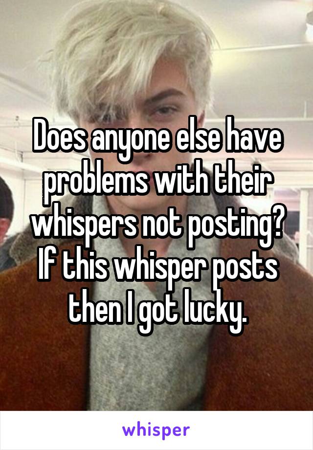 Does anyone else have problems with their whispers not posting? If this whisper posts then I got lucky.