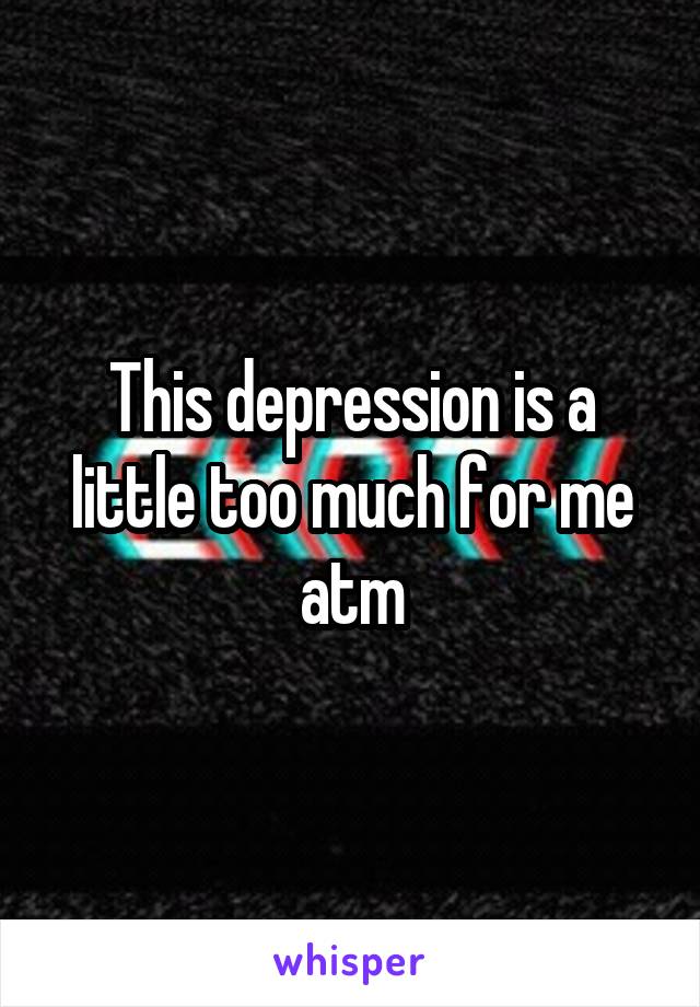 This depression is a little too much for me atm