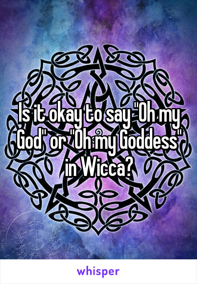 Is it okay to say "Oh my God" or "Oh my Goddess" in Wicca?