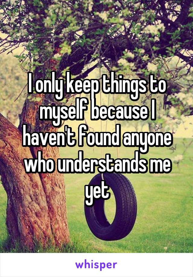 I only keep things to myself because I haven't found anyone who understands me yet