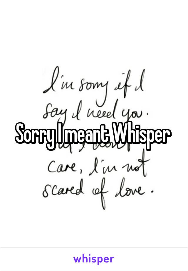 Sorry I meant Whisper 