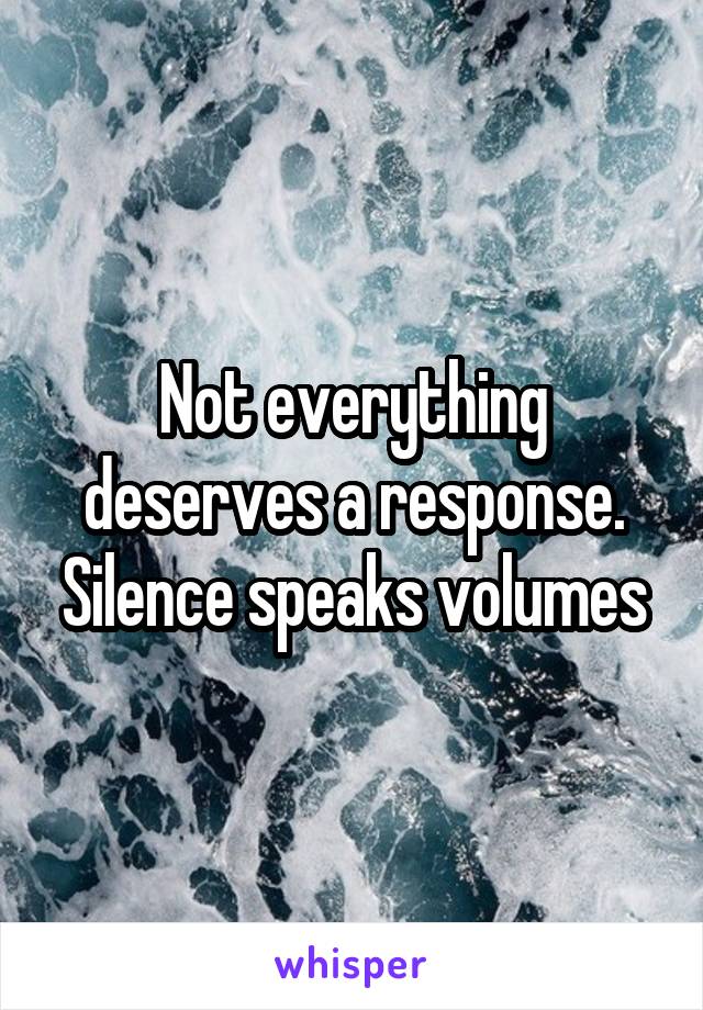 Not everything deserves a response. Silence speaks volumes