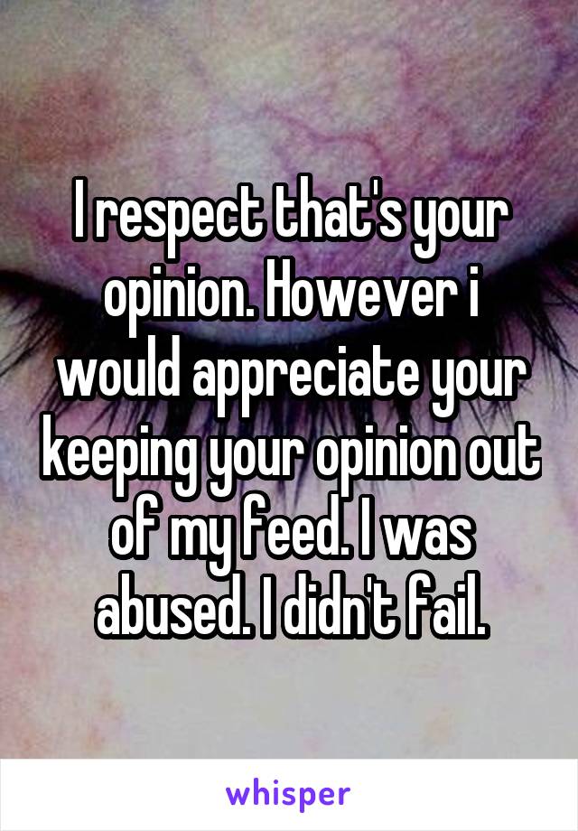 I respect that's your opinion. However i would appreciate your keeping your opinion out of my feed. I was abused. I didn't fail.