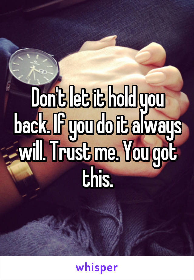 Don't let it hold you back. If you do it always will. Trust me. You got this.