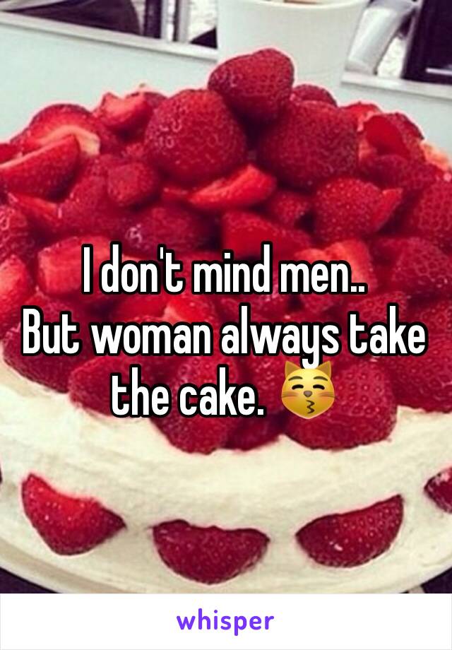 I don't mind men..
But woman always take the cake. 😽