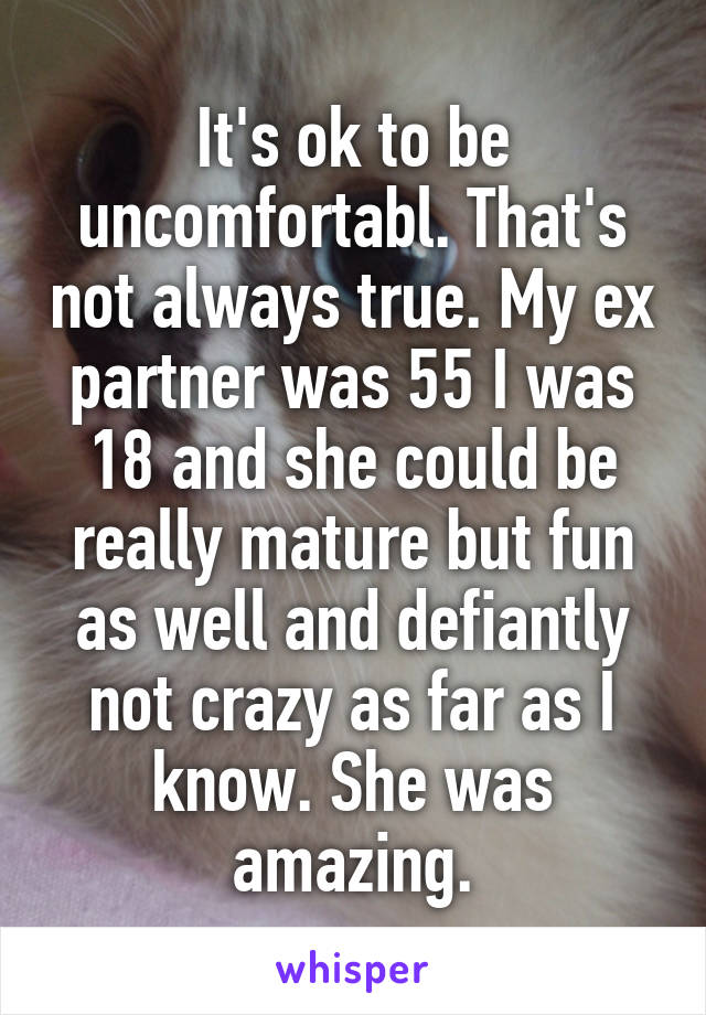 It's ok to be uncomfortabl. That's not always true. My ex partner was 55 I was 18 and she could be really mature but fun as well and defiantly not crazy as far as I know. She was amazing.