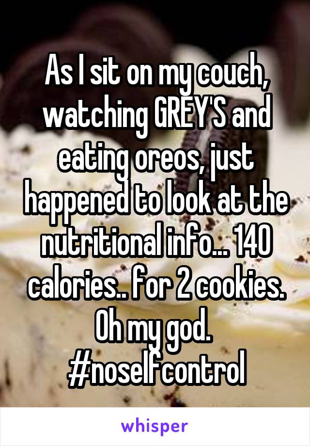 As I sit on my couch, watching GREY'S and eating oreos, just happened to look at the nutritional info... 140 calories.. for 2 cookies. Oh my god. 
#noselfcontrol