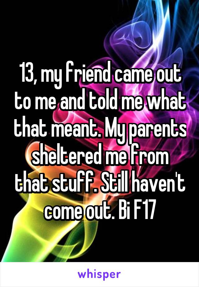 13, my friend came out to me and told me what that meant. My parents sheltered me from that stuff. Still haven't come out. Bi F17