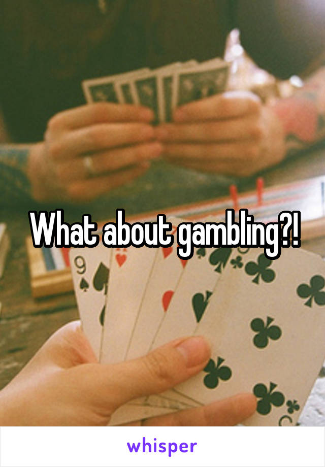 What about gambling?!