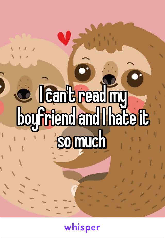 I can't read my boyfriend and I hate it so much 