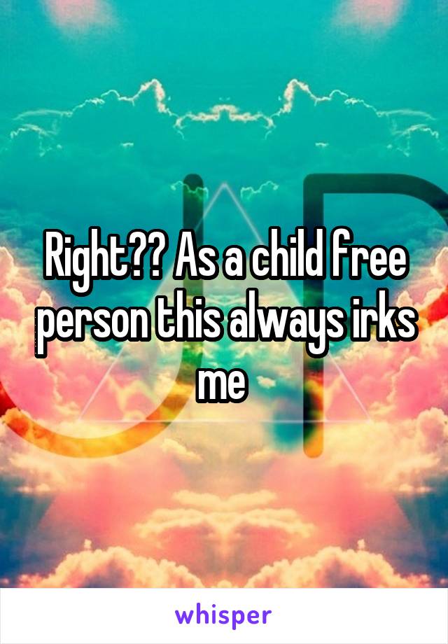 Right?? As a child free person this always irks me 