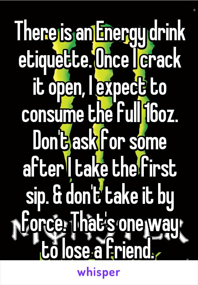 There is an Energy drink etiquette. Once I crack it open, I expect to consume the full 16oz. Don't ask for some after I take the first sip. & don't take it by force. That's one way to lose a friend. 