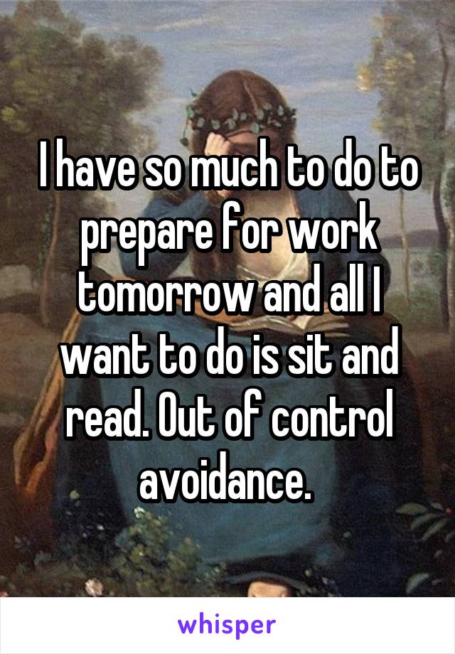 I have so much to do to prepare for work tomorrow and all I want to do is sit and read. Out of control avoidance. 